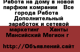 Работа на дому в новой парфюм.комрании - Все города Работа » Дополнительный заработок и сетевой маркетинг   . Ханты-Мансийский,Мегион г.